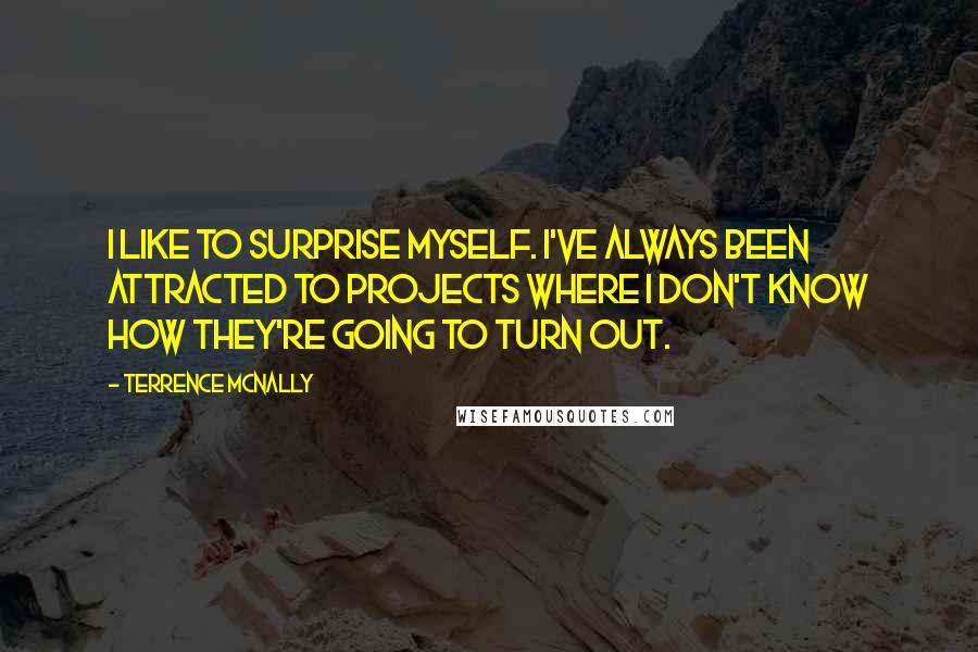 Terrence McNally Quotes: I like to surprise myself. I've always been attracted to projects where I don't know how they're going to turn out.