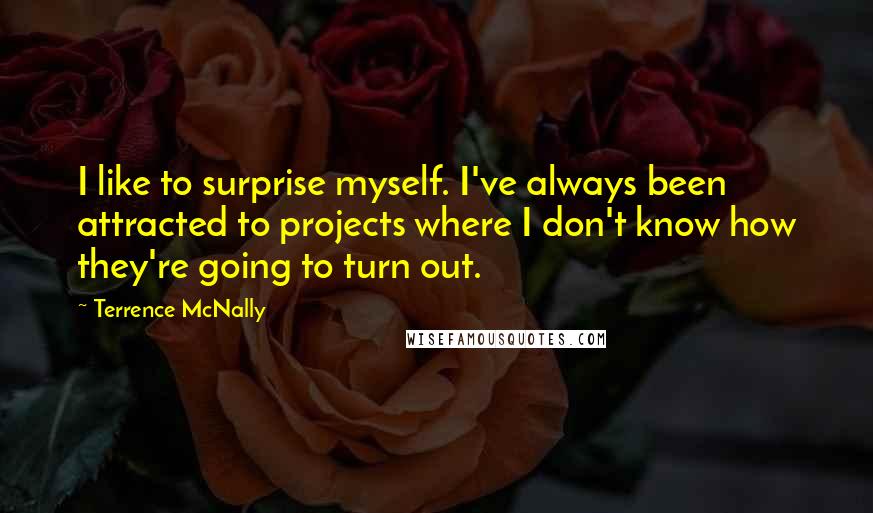 Terrence McNally Quotes: I like to surprise myself. I've always been attracted to projects where I don't know how they're going to turn out.