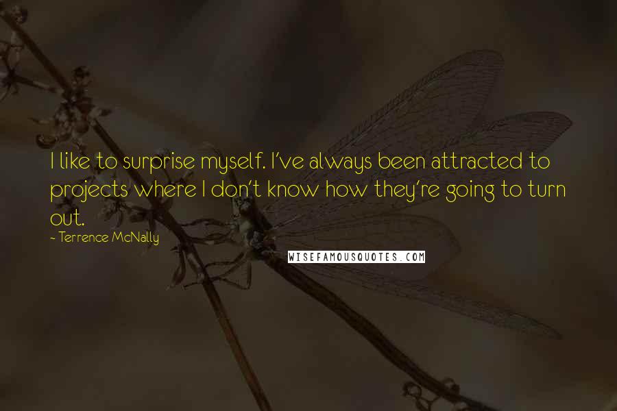 Terrence McNally Quotes: I like to surprise myself. I've always been attracted to projects where I don't know how they're going to turn out.