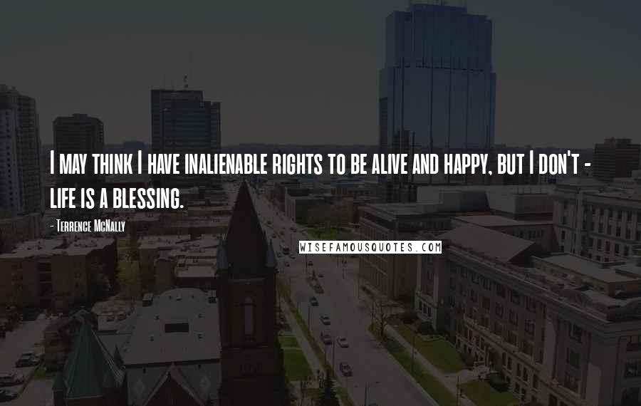 Terrence McNally Quotes: I may think I have inalienable rights to be alive and happy, but I don't - life is a blessing.