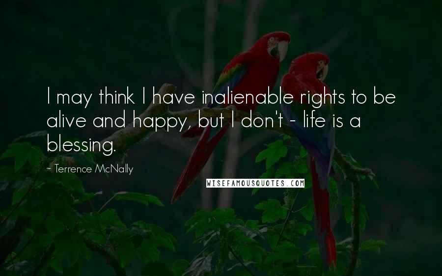 Terrence McNally Quotes: I may think I have inalienable rights to be alive and happy, but I don't - life is a blessing.