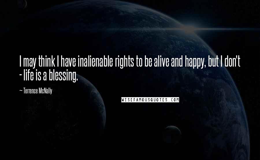 Terrence McNally Quotes: I may think I have inalienable rights to be alive and happy, but I don't - life is a blessing.