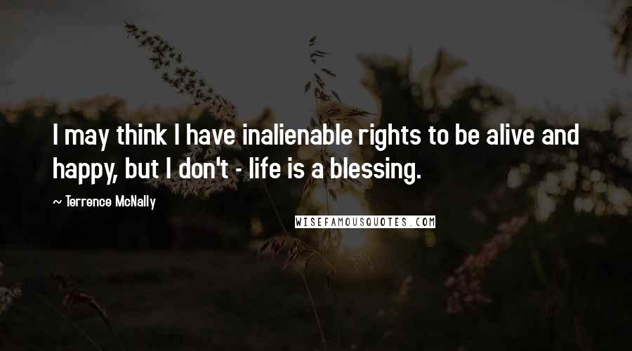 Terrence McNally Quotes: I may think I have inalienable rights to be alive and happy, but I don't - life is a blessing.