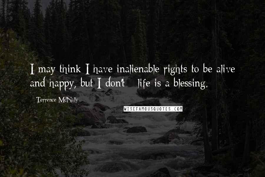 Terrence McNally Quotes: I may think I have inalienable rights to be alive and happy, but I don't - life is a blessing.