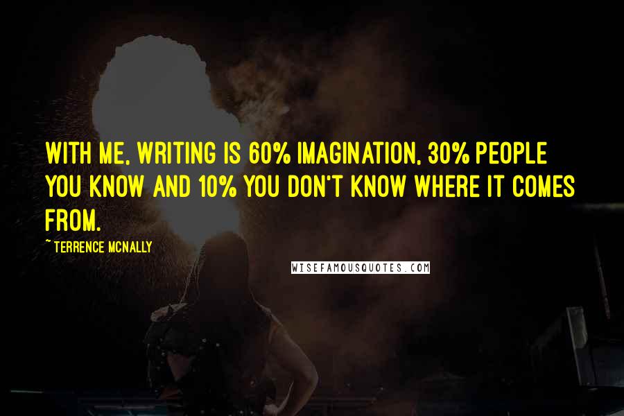 Terrence McNally Quotes: With me, writing is 60% imagination, 30% people you know and 10% you don't know where it comes from.