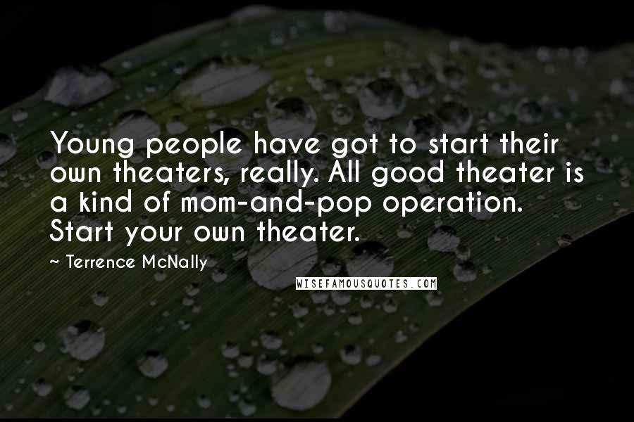 Terrence McNally Quotes: Young people have got to start their own theaters, really. All good theater is a kind of mom-and-pop operation. Start your own theater.