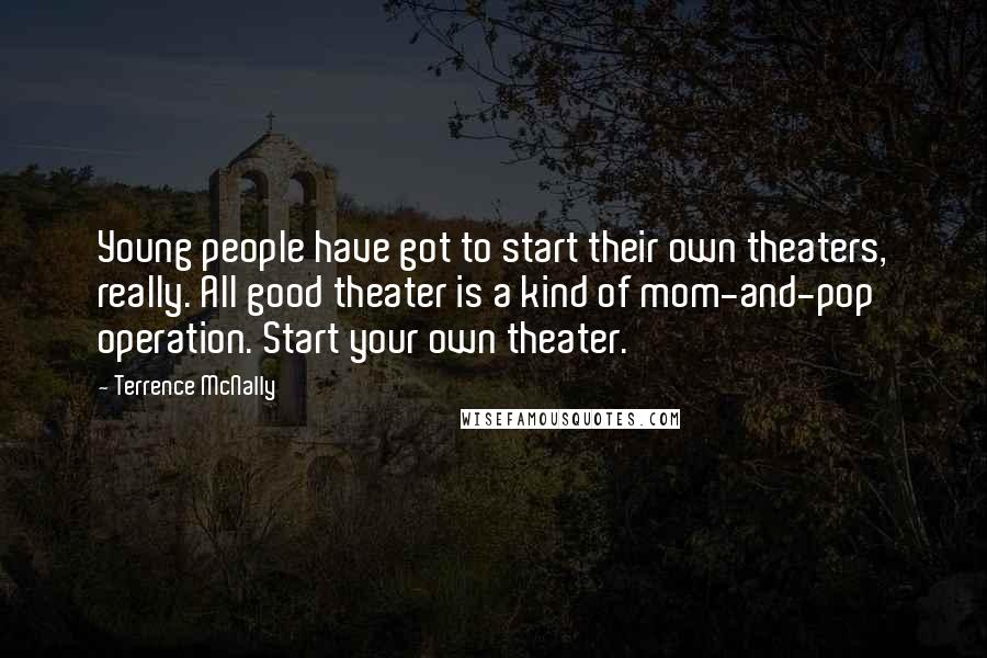 Terrence McNally Quotes: Young people have got to start their own theaters, really. All good theater is a kind of mom-and-pop operation. Start your own theater.