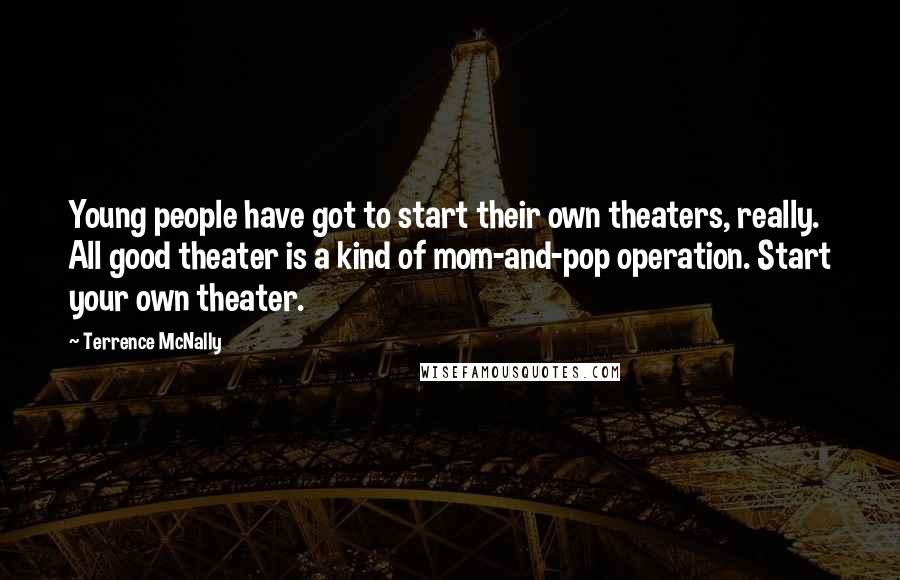 Terrence McNally Quotes: Young people have got to start their own theaters, really. All good theater is a kind of mom-and-pop operation. Start your own theater.