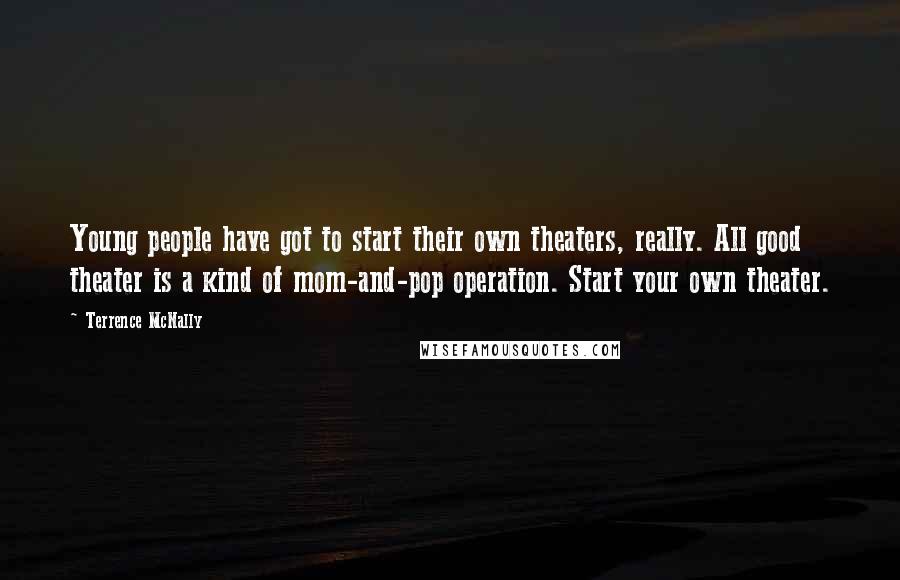 Terrence McNally Quotes: Young people have got to start their own theaters, really. All good theater is a kind of mom-and-pop operation. Start your own theater.