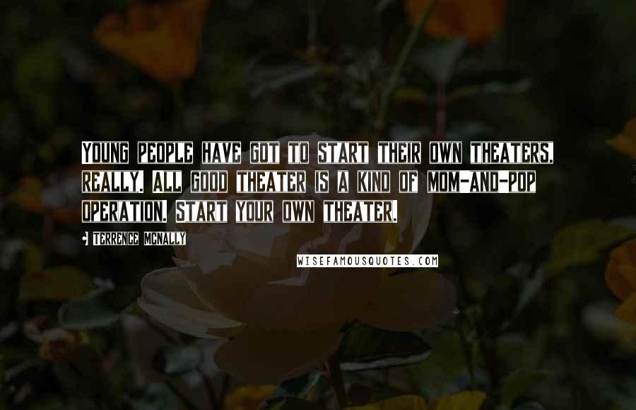 Terrence McNally Quotes: Young people have got to start their own theaters, really. All good theater is a kind of mom-and-pop operation. Start your own theater.
