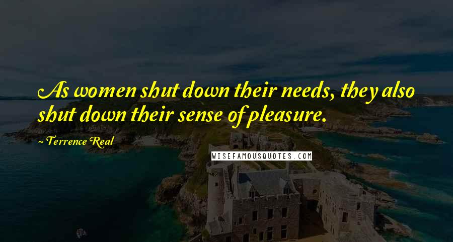 Terrence Real Quotes: As women shut down their needs, they also shut down their sense of pleasure.