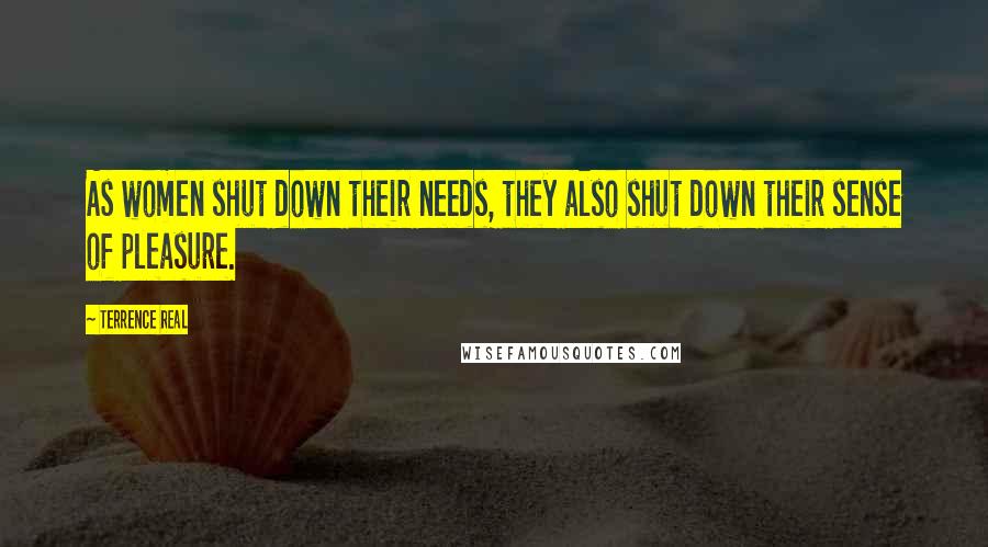 Terrence Real Quotes: As women shut down their needs, they also shut down their sense of pleasure.