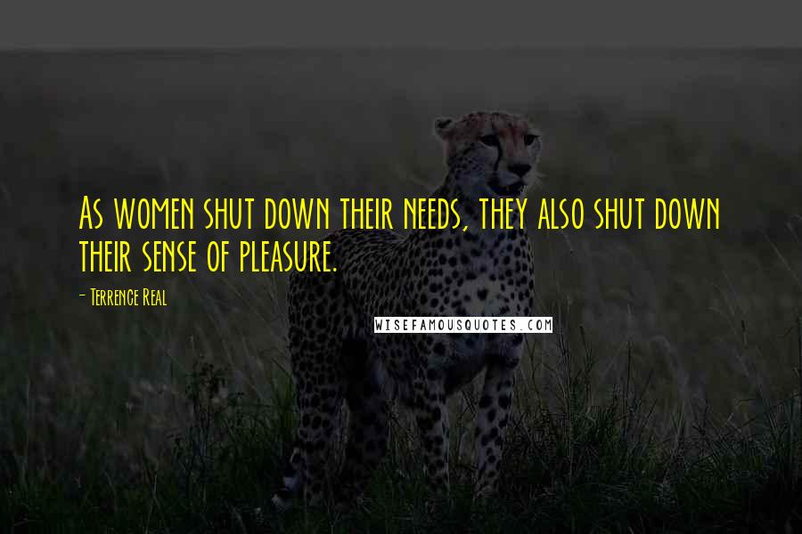 Terrence Real Quotes: As women shut down their needs, they also shut down their sense of pleasure.