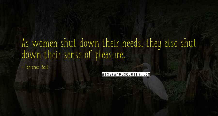 Terrence Real Quotes: As women shut down their needs, they also shut down their sense of pleasure.