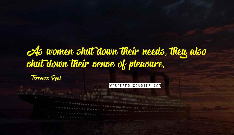 Terrence Real Quotes: As women shut down their needs, they also shut down their sense of pleasure.