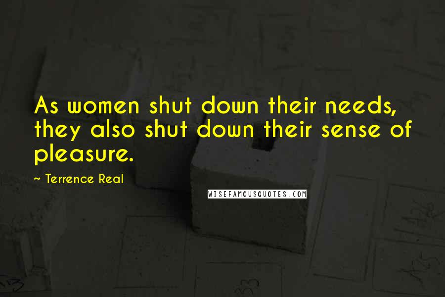 Terrence Real Quotes: As women shut down their needs, they also shut down their sense of pleasure.