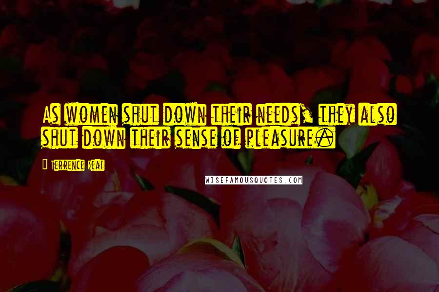 Terrence Real Quotes: As women shut down their needs, they also shut down their sense of pleasure.