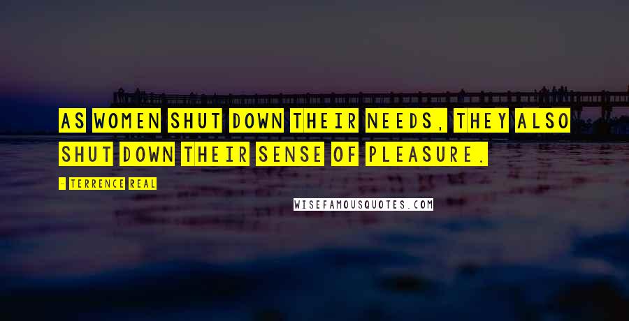 Terrence Real Quotes: As women shut down their needs, they also shut down their sense of pleasure.