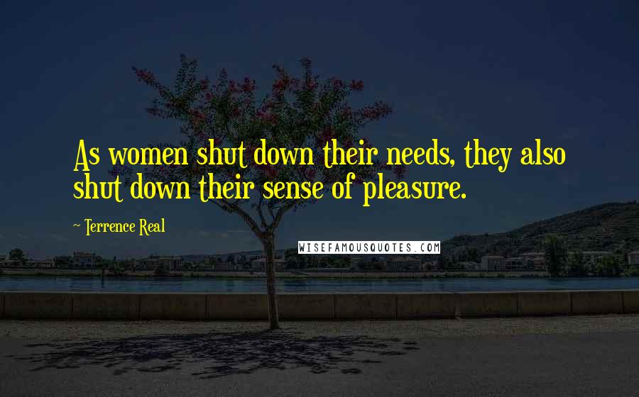 Terrence Real Quotes: As women shut down their needs, they also shut down their sense of pleasure.