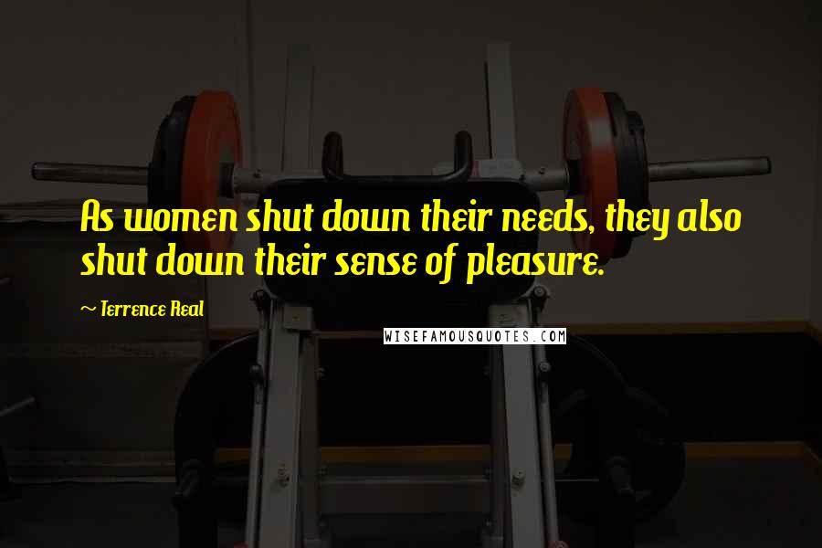 Terrence Real Quotes: As women shut down their needs, they also shut down their sense of pleasure.