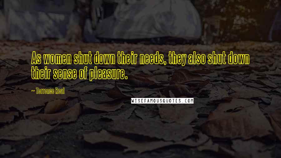 Terrence Real Quotes: As women shut down their needs, they also shut down their sense of pleasure.