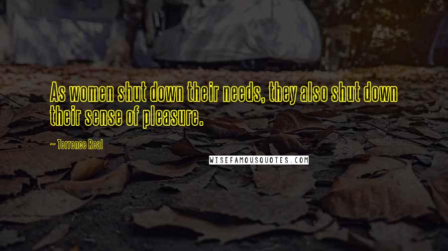 Terrence Real Quotes: As women shut down their needs, they also shut down their sense of pleasure.