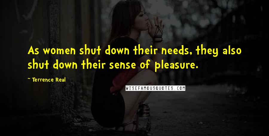 Terrence Real Quotes: As women shut down their needs, they also shut down their sense of pleasure.