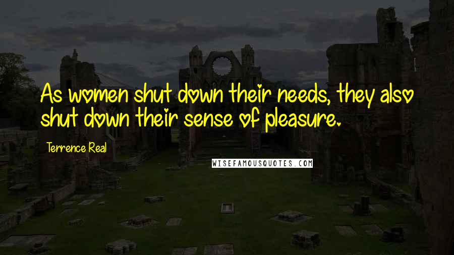 Terrence Real Quotes: As women shut down their needs, they also shut down their sense of pleasure.