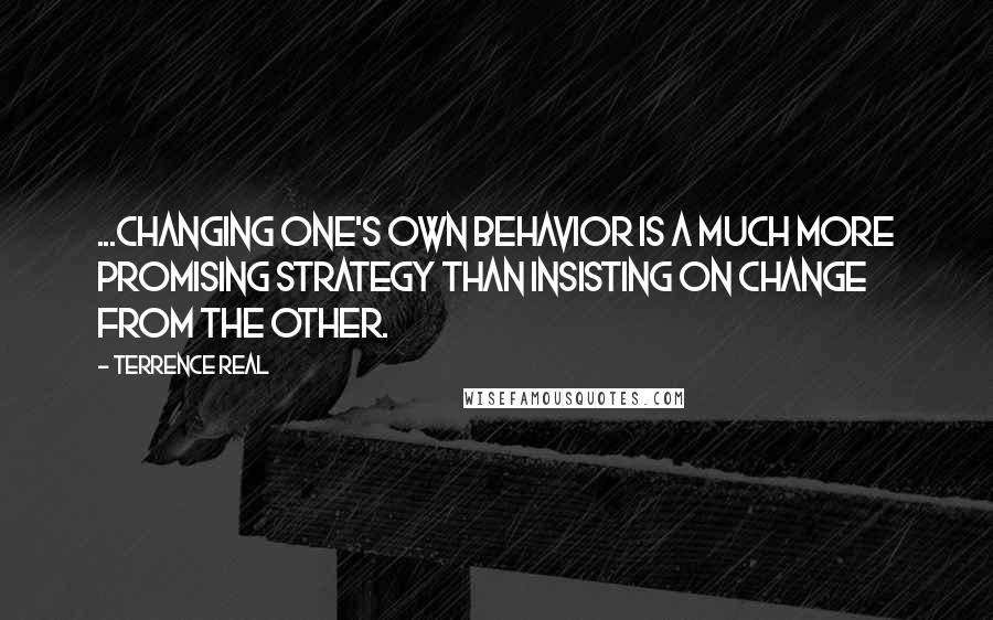 Terrence Real Quotes: ...changing one's own behavior is a much more promising strategy than insisting on change from the other.
