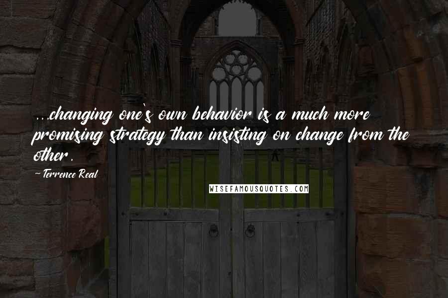 Terrence Real Quotes: ...changing one's own behavior is a much more promising strategy than insisting on change from the other.