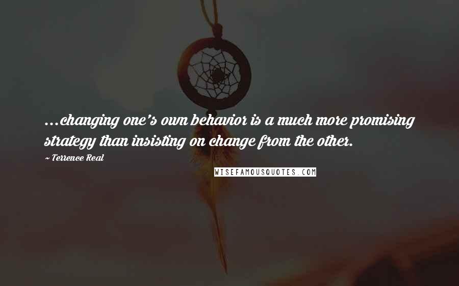 Terrence Real Quotes: ...changing one's own behavior is a much more promising strategy than insisting on change from the other.