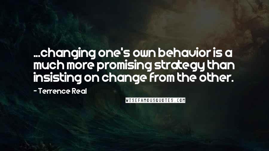Terrence Real Quotes: ...changing one's own behavior is a much more promising strategy than insisting on change from the other.