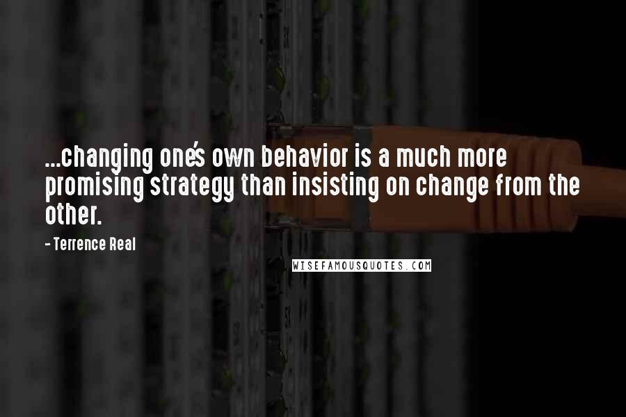 Terrence Real Quotes: ...changing one's own behavior is a much more promising strategy than insisting on change from the other.