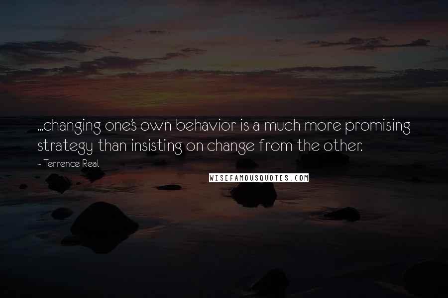 Terrence Real Quotes: ...changing one's own behavior is a much more promising strategy than insisting on change from the other.