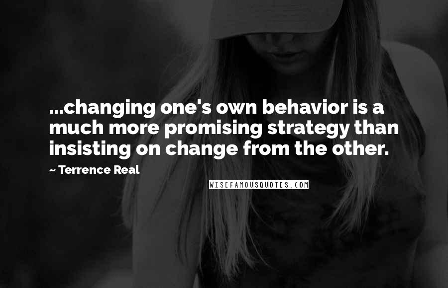 Terrence Real Quotes: ...changing one's own behavior is a much more promising strategy than insisting on change from the other.