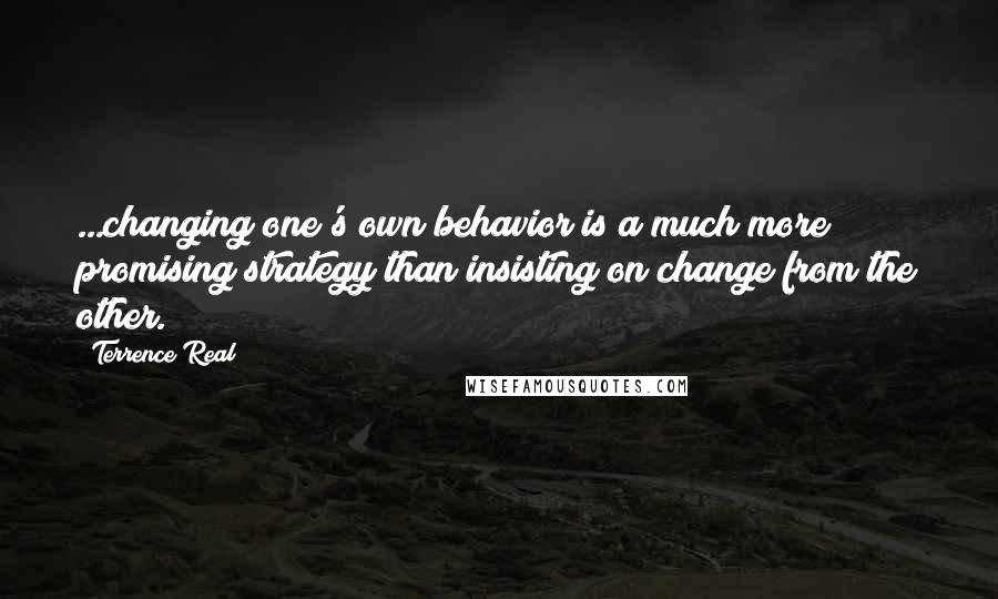 Terrence Real Quotes: ...changing one's own behavior is a much more promising strategy than insisting on change from the other.