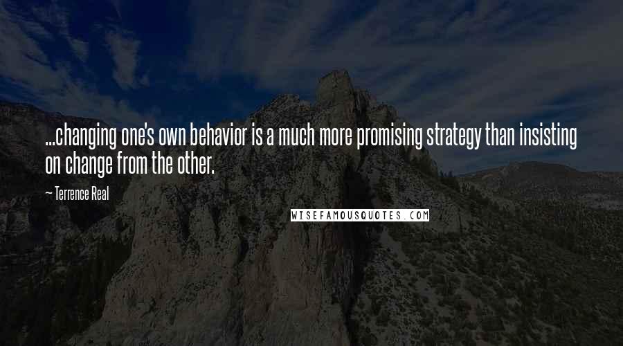 Terrence Real Quotes: ...changing one's own behavior is a much more promising strategy than insisting on change from the other.