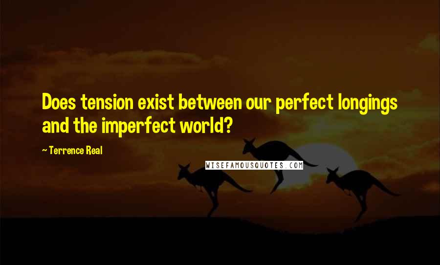 Terrence Real Quotes: Does tension exist between our perfect longings and the imperfect world?