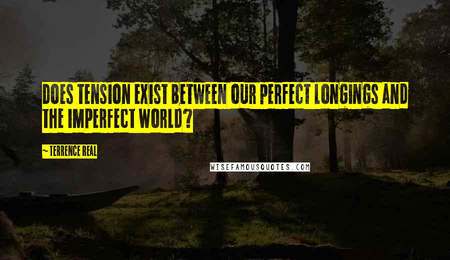 Terrence Real Quotes: Does tension exist between our perfect longings and the imperfect world?