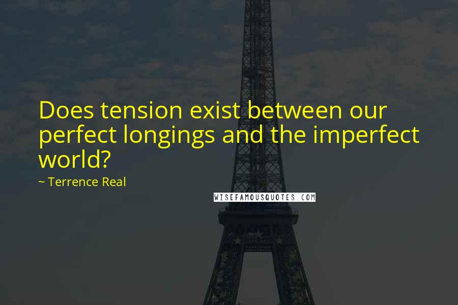 Terrence Real Quotes: Does tension exist between our perfect longings and the imperfect world?