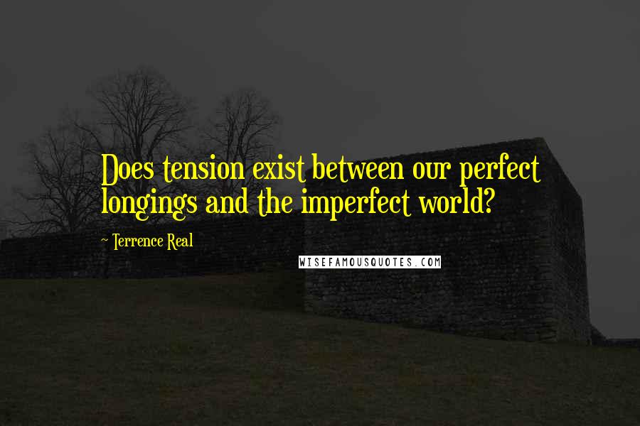 Terrence Real Quotes: Does tension exist between our perfect longings and the imperfect world?