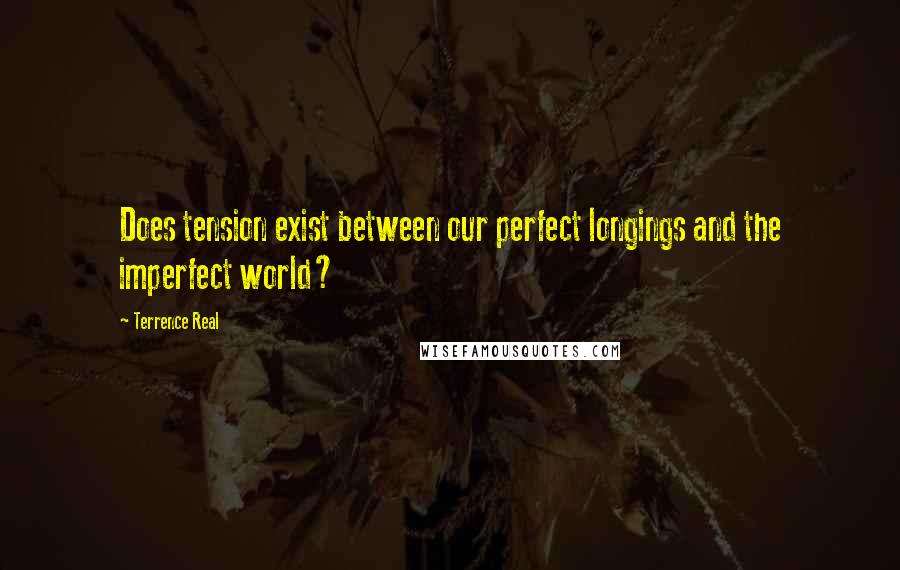 Terrence Real Quotes: Does tension exist between our perfect longings and the imperfect world?