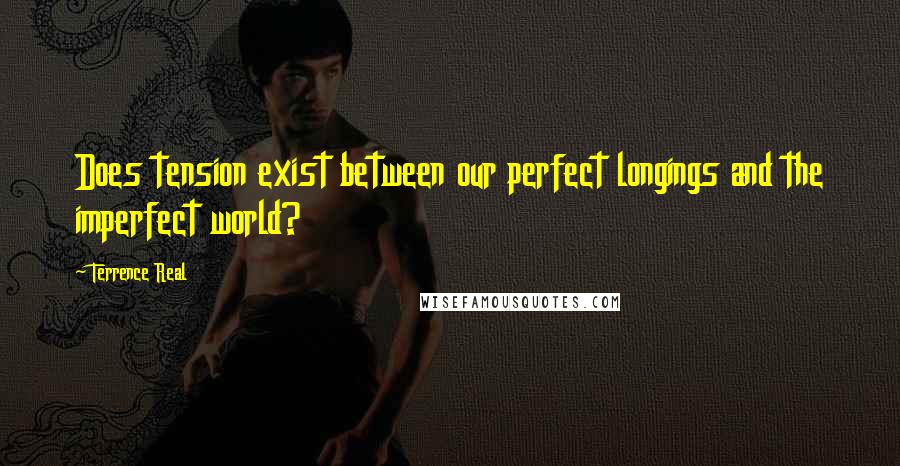 Terrence Real Quotes: Does tension exist between our perfect longings and the imperfect world?