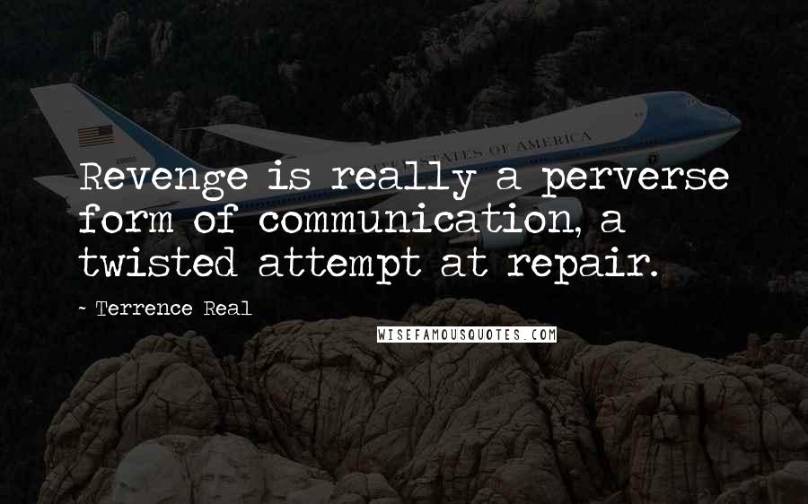 Terrence Real Quotes: Revenge is really a perverse form of communication, a twisted attempt at repair.