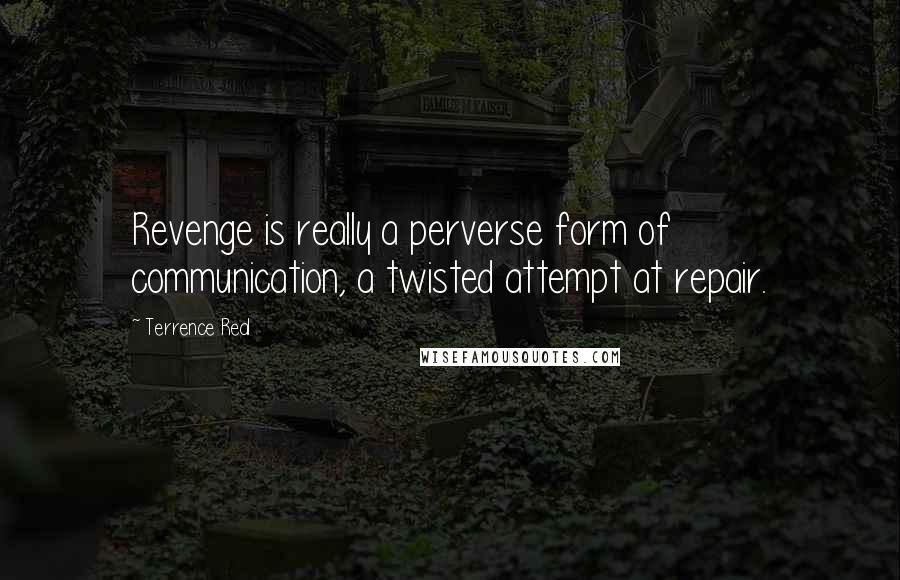 Terrence Real Quotes: Revenge is really a perverse form of communication, a twisted attempt at repair.