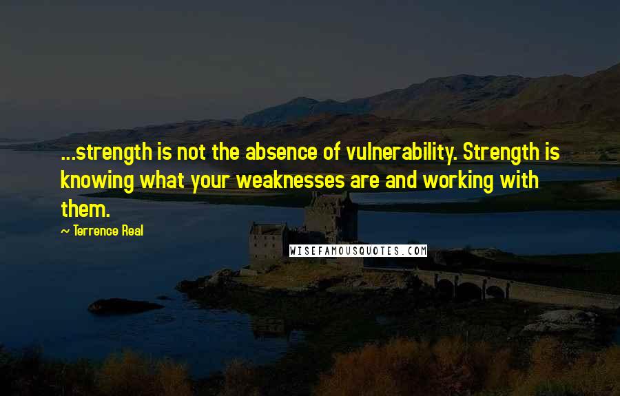 Terrence Real Quotes: ...strength is not the absence of vulnerability. Strength is knowing what your weaknesses are and working with them.