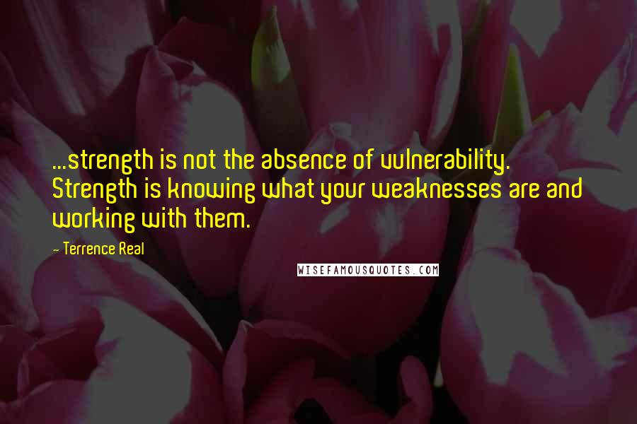 Terrence Real Quotes: ...strength is not the absence of vulnerability. Strength is knowing what your weaknesses are and working with them.