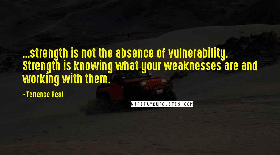 Terrence Real Quotes: ...strength is not the absence of vulnerability. Strength is knowing what your weaknesses are and working with them.