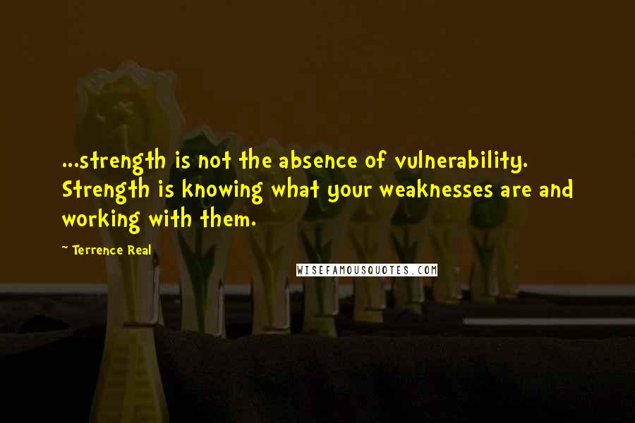 Terrence Real Quotes: ...strength is not the absence of vulnerability. Strength is knowing what your weaknesses are and working with them.