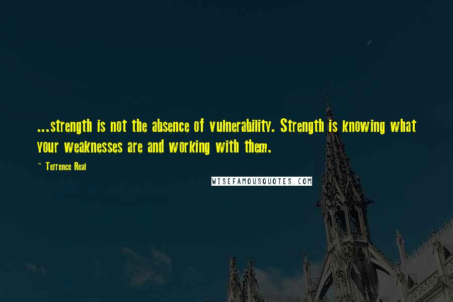 Terrence Real Quotes: ...strength is not the absence of vulnerability. Strength is knowing what your weaknesses are and working with them.